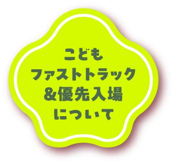 こどもファストトラック＆優先入場について
