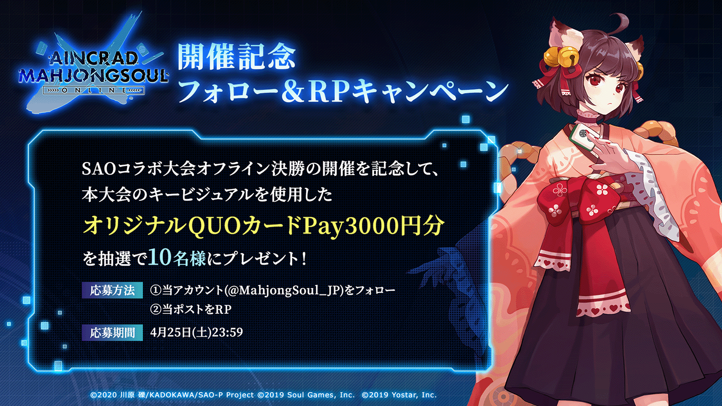 開催記念 フォロー&RPキャンペーン SAOコラボ大会オフライン決勝の開催を記念して、本大会のキービジュアルを使用したオリジナルQUOカードPAY3000円分を抽選で10名様にプレンゼント！ 応募方法 1 当アカウント（@MahjongSoul_JP）をフォロー 2 当ポストをRP 応募期間 4月25日土曜日23時59分